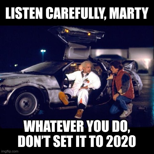 Listen carefully, Marty |  LISTEN CAREFULLY, MARTY; WHATEVER YOU DO, DON’T SET IT TO 2020 | image tagged in back to the future,2020 | made w/ Imgflip meme maker