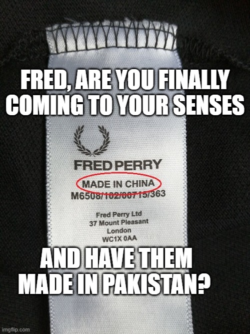 Fred Perry | FRED, ARE YOU FINALLY COMING TO YOUR SENSES; AND HAVE THEM MADE IN PAKISTAN? | image tagged in fred perry | made w/ Imgflip meme maker
