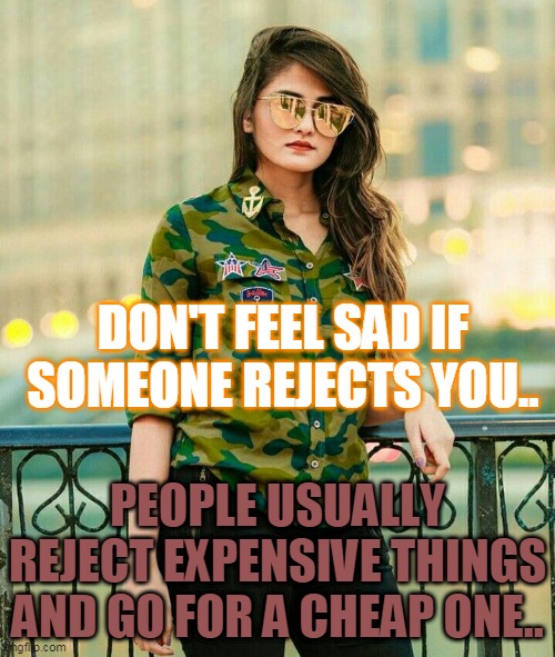 KINZA | DON'T FEEL SAD IF SOMEONE REJECTS YOU.. PEOPLE USUALLY REJECT EXPENSIVE THINGS AND GO FOR A CHEAP ONE.. | image tagged in attitude,self defense | made w/ Imgflip meme maker