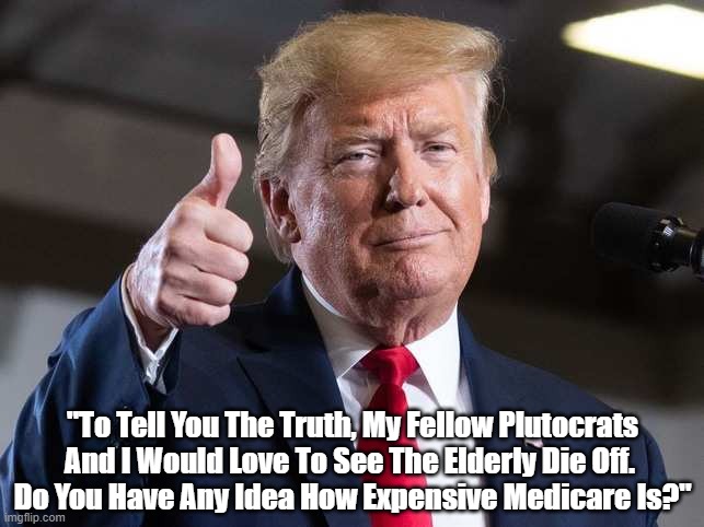  "To Tell You The Truth, My Fellow Plutocrats And I Would Love To See The Elderly Die Off. 
Do You Have Any Idea How Expensive Medicare Is?" | made w/ Imgflip meme maker