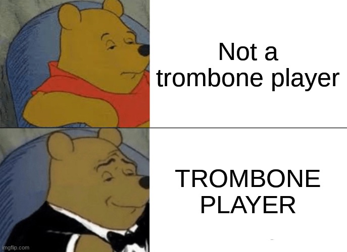 Tuxedo Winnie The Pooh Meme | Not a trombone player; TROMBONE PLAYER | image tagged in memes,tuxedo winnie the pooh | made w/ Imgflip meme maker