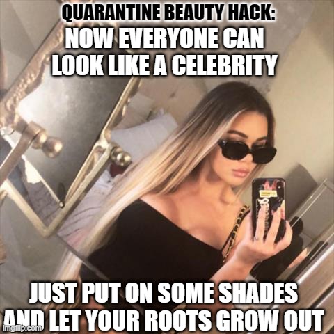 Quarantina | QUARANTINE BEAUTY HACK:; NOW EVERYONE CAN LOOK LIKE A CELEBRITY; JUST PUT ON SOME SHADES AND LET YOUR ROOTS GROW OUT | image tagged in quarantine,beauty,style,celebrities | made w/ Imgflip meme maker
