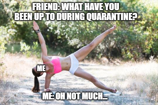 Quarantine | FRIEND: WHAT HAVE YOU BEEN UP TO DURING QUARANTINE? ME; ME: OH NOT MUCH... | image tagged in quarantine,first world problems,fitness,health | made w/ Imgflip meme maker