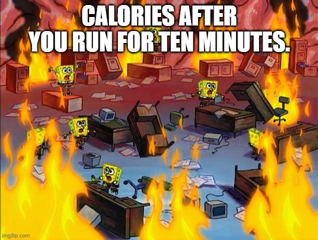 spongebob fire | CALORIES AFTER YOU RUN FOR TEN MINUTES. | image tagged in spongebob fire | made w/ Imgflip meme maker