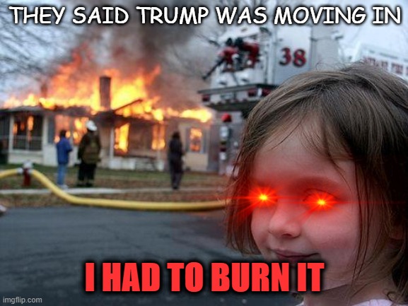 NO TRUMMP | THEY SAID TRUMP WAS MOVING IN; I HAD TO BURN IT | image tagged in memes,disaster girl,trump,burn,burning | made w/ Imgflip meme maker