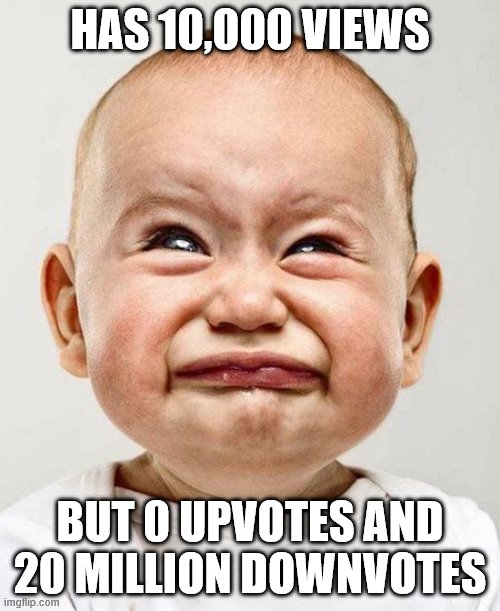 CryingBaby | HAS 10,000 VIEWS; BUT 0 UPVOTES AND 20 MILLION DOWNVOTES | image tagged in funny | made w/ Imgflip meme maker