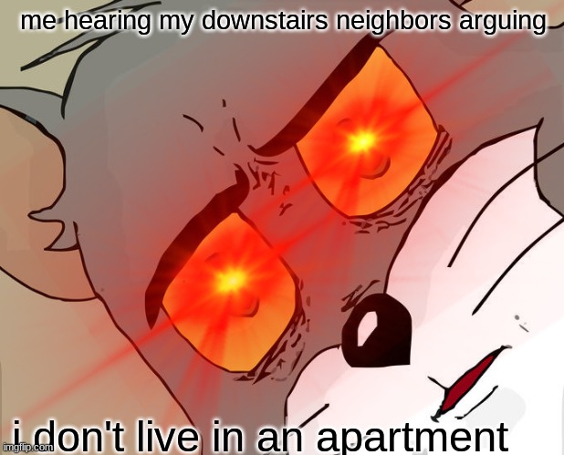 this isn't one of my good memes | me hearing my downstairs neighbors arguing; i don't live in an apartment | image tagged in unsettled tom | made w/ Imgflip meme maker