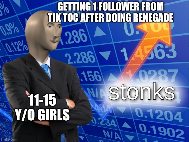 tic toc girls...am i right | GETTING 1 FOLLOWER FROM TIK TOC AFTER DOING RENEGADE; 11-15 Y/O GIRLS | image tagged in stonks | made w/ Imgflip meme maker