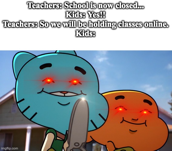 Gumballwithsharp | Teachers: School is now closed...
Kids: Yes!!
Teachers: So we will be holding classes online.
Kids: | image tagged in gumballwithsharp,gumball,weird,coronavirus | made w/ Imgflip meme maker