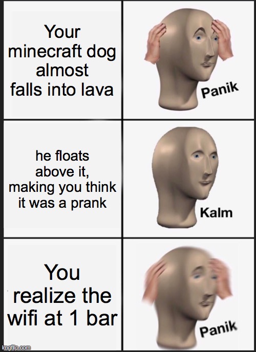 Ah yes | Your minecraft dog almost falls into lava; he floats above it, making you think it was a prank; You realize the wifi at 1 bar | image tagged in memes,panik kalm panik | made w/ Imgflip meme maker