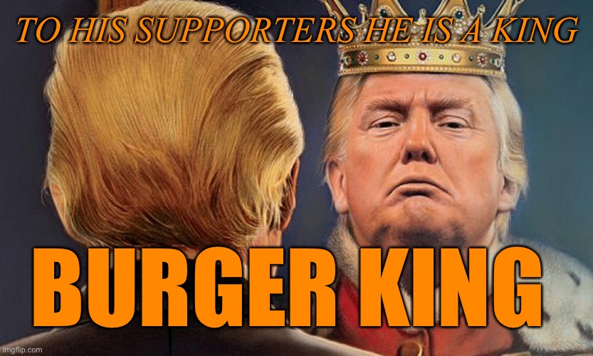 TO HIS SUPPORTERS HE IS A KING BURGER KING | made w/ Imgflip meme maker