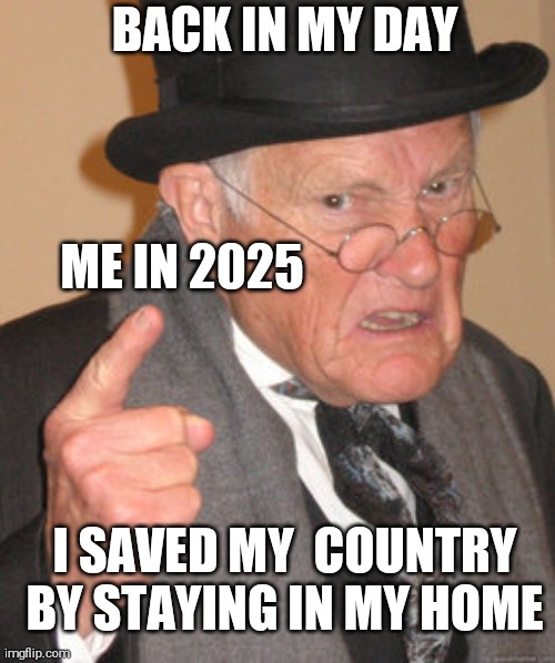 Back In My Day Meme | BACK IN MY DAY; ME IN 2025; I SAVED MY  COUNTRY BY STAYING IN MY HOME | image tagged in memes,back in my day | made w/ Imgflip meme maker