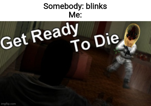 Somebody: blinks
Me: | image tagged in get ready to die | made w/ Imgflip meme maker