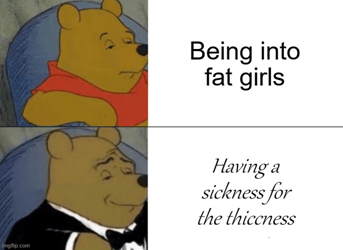 Tuxedo Winnie The Pooh | Being into fat girls; Having a sickness for the thiccness | image tagged in memes,tuxedo winnie the pooh | made w/ Imgflip meme maker