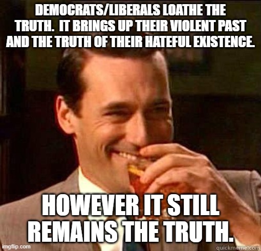 Liberals are based in hate.  It is how they were created. | DEMOCRATS/LIBERALS LOATHE THE TRUTH.  IT BRINGS UP THEIR VIOLENT PAST AND THE TRUTH OF THEIR HATEFUL EXISTENCE. HOWEVER IT STILL REMAINS THE TRUTH. | image tagged in laughing don draper | made w/ Imgflip meme maker