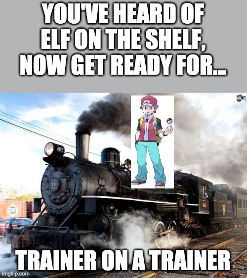Train | YOU'VE HEARD OF ELF ON THE SHELF, NOW GET READY FOR... TRAINER ON A TRAINER | image tagged in train,pokemon trainer,elf on the shelf | made w/ Imgflip meme maker