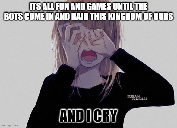 Cry anime girl | ITS ALL FUN AND GAMES UNTIL THE BOTS COME IN AND RAID THIS KINGDOM OF OURS AND I CRY | image tagged in cry anime girl | made w/ Imgflip meme maker