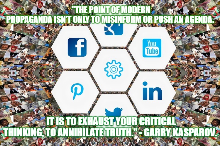 "THE POINT OF MODERN PROPAGANDA ISN'T ONLY TO MISINFORM OR PUSH AN AGENDA. IT IS TO EXHAUST YOUR CRITICAL THINKING, TO ANNIHILATE TRUTH." - GARRY KASPAROV. | image tagged in social media,facebook,twitter,fake news,google,propaganda | made w/ Imgflip meme maker