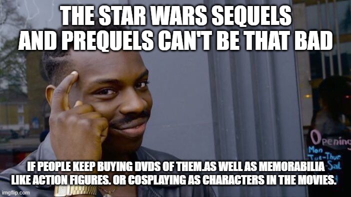 Roll Safe Think About It | THE STAR WARS SEQUELS AND PREQUELS CAN'T BE THAT BAD; IF PEOPLE KEEP BUYING DVDS OF THEM.AS WELL AS MEMORABILIA LIKE ACTION FIGURES. OR COSPLAYING AS CHARACTERS IN THE MOVIES. | image tagged in memes,roll safe think about it | made w/ Imgflip meme maker