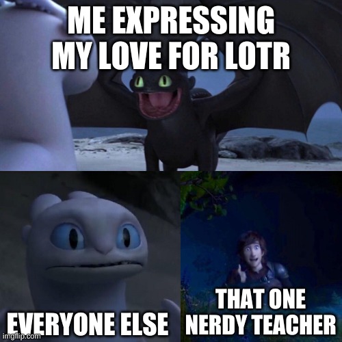 night fury | ME EXPRESSING MY LOVE FOR LOTR; EVERYONE ELSE; THAT ONE NERDY TEACHER | image tagged in night fury | made w/ Imgflip meme maker