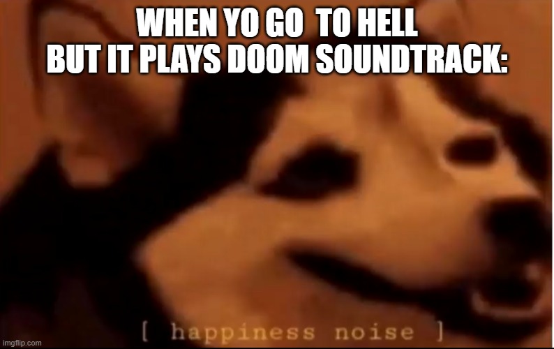 [hapiness noise] | WHEN YO GO  TO HELL BUT IT PLAYS DOOM SOUNDTRACK: | image tagged in hapiness noise | made w/ Imgflip meme maker