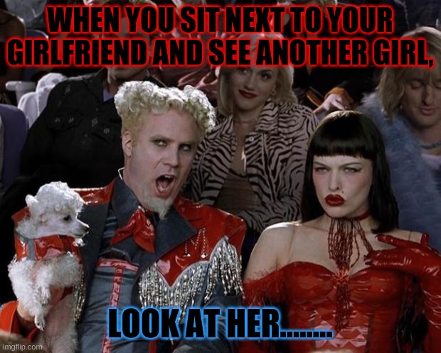 Mugatu So Hot Right Now | WHEN YOU SIT NEXT TO YOUR GIRLFRIEND AND SEE ANOTHER GIRL, LOOK AT HER........ | image tagged in memes,mugatu so hot right now | made w/ Imgflip meme maker