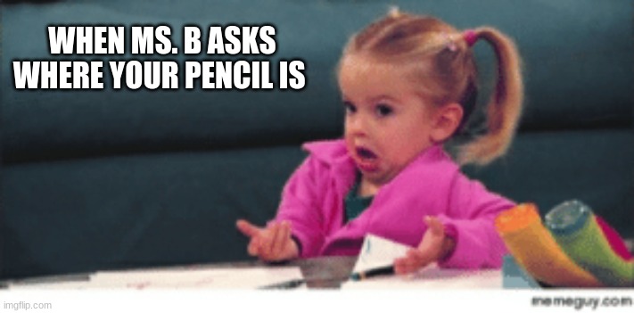 band be like | WHEN MS. B ASKS WHERE YOUR PENCIL IS | image tagged in band | made w/ Imgflip meme maker