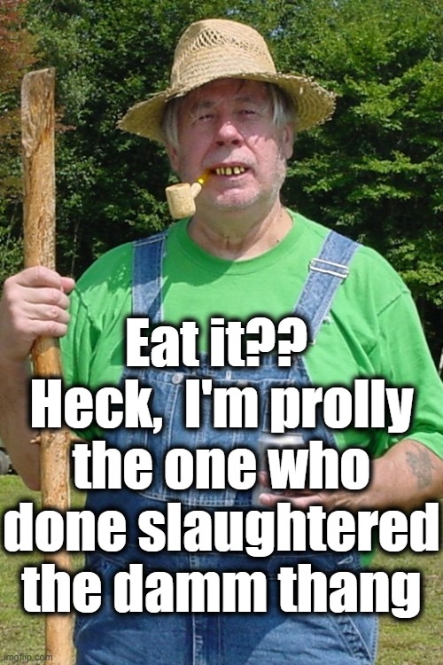 Redneck farmer | Eat it??  Heck,  I'm prolly the one who done slaughtered the damm thang | image tagged in redneck farmer | made w/ Imgflip meme maker