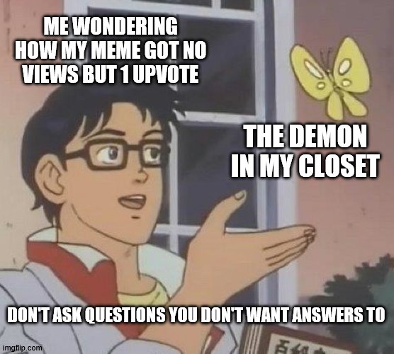 Is This A Pigeon Meme | ME WONDERING HOW MY MEME GOT NO VIEWS BUT 1 UPVOTE; THE DEMON IN MY CLOSET; DON'T ASK QUESTIONS YOU DON'T WANT ANSWERS TO | image tagged in memes,is this a pigeon | made w/ Imgflip meme maker