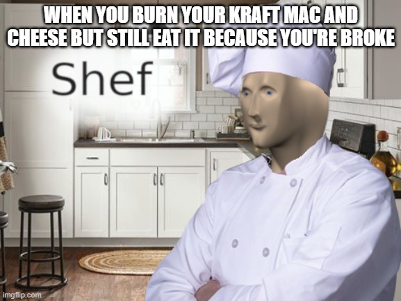 Shef | WHEN YOU BURN YOUR KRAFT MAC AND CHEESE BUT STILL EAT IT BECAUSE YOU'RE BROKE | image tagged in shef | made w/ Imgflip meme maker