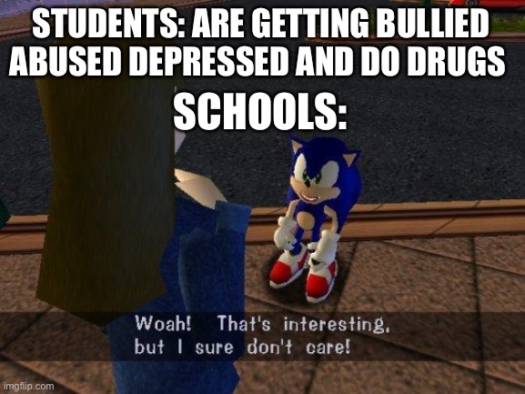 Woah thats interesting but I sure don't care | STUDENTS: ARE GETTING BULLIED ABUSED DEPRESSED AND DO DRUGS; SCHOOLS: | image tagged in woah thats interesting but i sure don't care,school,memes,so true memes,middle school | made w/ Imgflip meme maker