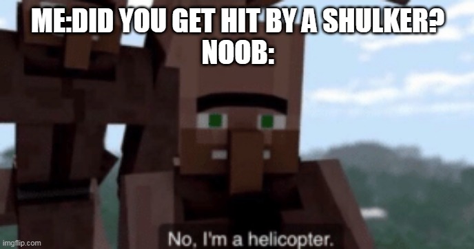 I am a helicopter | ME:DID YOU GET HIT BY A SHULKER?
NOOB: | image tagged in i am a helicopter | made w/ Imgflip meme maker