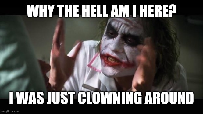 And everybody loses their minds | WHY THE HELL AM I HERE? I WAS JUST CLOWNING AROUND | image tagged in memes,and everybody loses their minds | made w/ Imgflip meme maker