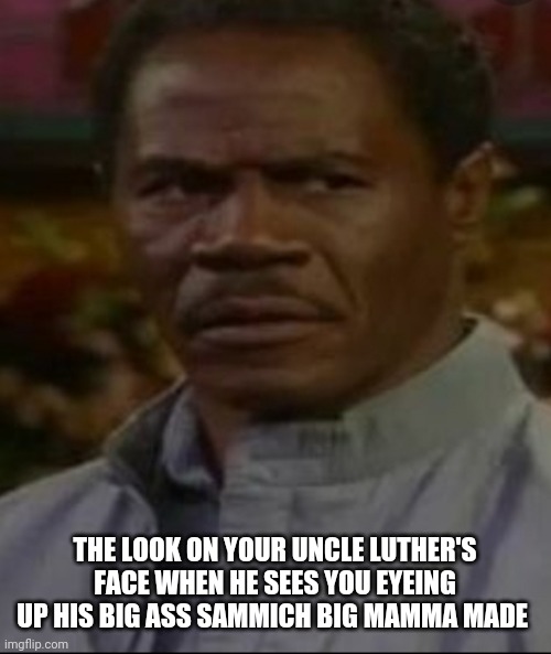 THE LOOK ON YOUR UNCLE LUTHER'S FACE WHEN HE SEES YOU EYEING UP HIS BIG ASS SAMMICH BIG MAMMA MADE | image tagged in angry | made w/ Imgflip meme maker