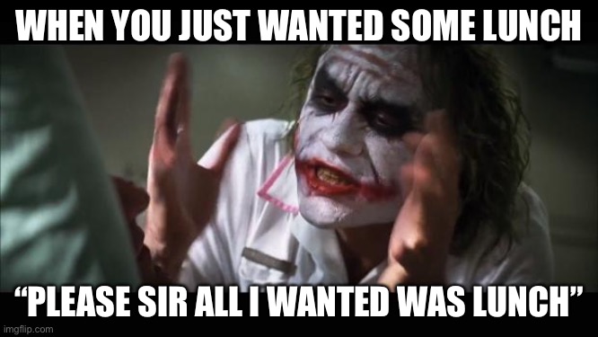 Lunch | WHEN YOU JUST WANTED SOME LUNCH; “PLEASE SIR ALL I WANTED WAS LUNCH” | image tagged in memes,and everybody loses their minds | made w/ Imgflip meme maker