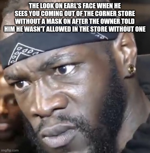 THE LOOK ON EARL'S FACE WHEN HE SEES YOU COMING OUT OF THE CORNER STORE WITHOUT A MASK ON AFTER THE OWNER TOLD HIM HE WASN'T ALLOWED IN THE STORE WITHOUT ONE | image tagged in boxing | made w/ Imgflip meme maker