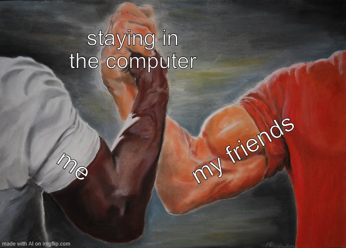 Epic Handshake | staying in the computer; my friends; me | image tagged in memes,epic handshake | made w/ Imgflip meme maker