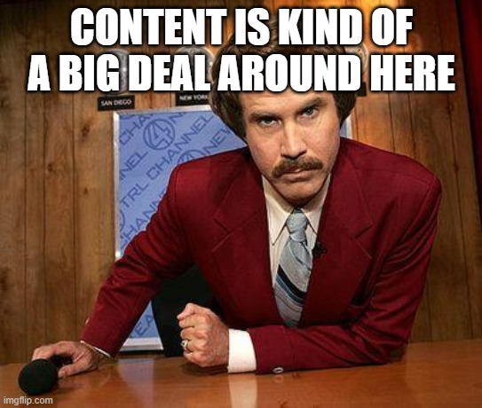 ron burgundy | CONTENT IS KIND OF A BIG DEAL AROUND HERE | image tagged in ron burgundy | made w/ Imgflip meme maker