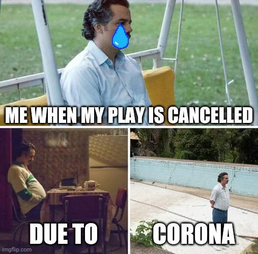 My life now | ME WHEN MY PLAY IS CANCELLED; DUE TO; CORONA | image tagged in memes,sad pablo escobar | made w/ Imgflip meme maker