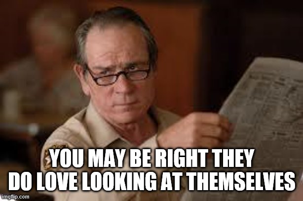 no country for old men tommy lee jones | YOU MAY BE RIGHT THEY DO LOVE LOOKING AT THEMSELVES | image tagged in no country for old men tommy lee jones | made w/ Imgflip meme maker