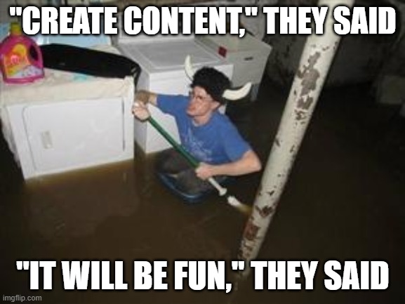 it will be fun they said | "CREATE CONTENT," THEY SAID; "IT WILL BE FUN," THEY SAID | image tagged in it will be fun they said | made w/ Imgflip meme maker