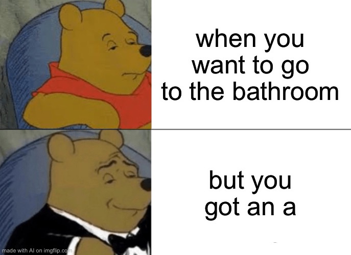 Um... | when you want to go to the bathroom; but you got an a | image tagged in memes,tuxedo winnie the pooh | made w/ Imgflip meme maker