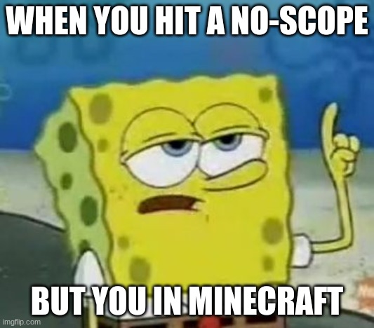 I'll Have You Know Spongebob | WHEN YOU HIT A NO-SCOPE; BUT YOU IN MINECRAFT | image tagged in memes,i'll have you know spongebob | made w/ Imgflip meme maker