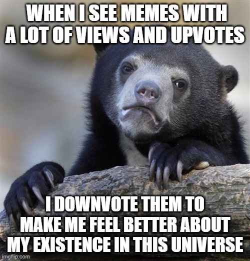 Confession Bear Meme | WHEN I SEE MEMES WITH A LOT OF VIEWS AND UPVOTES; I DOWNVOTE THEM TO MAKE ME FEEL BETTER ABOUT MY EXISTENCE IN THIS UNIVERSE | image tagged in memes,confession bear,depressing memes,memes about memeing,downvotes and upvotes,imgflip | made w/ Imgflip meme maker