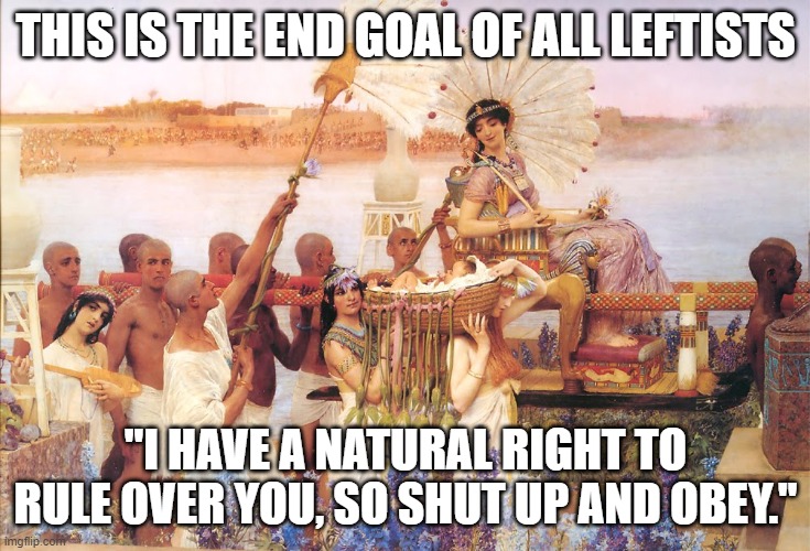 The Leftist Desire For Power And Worship | THIS IS THE END GOAL OF ALL LEFTISTS; "I HAVE A NATURAL RIGHT TO RULE OVER YOU, SO SHUT UP AND OBEY." | image tagged in cleopatra | made w/ Imgflip meme maker