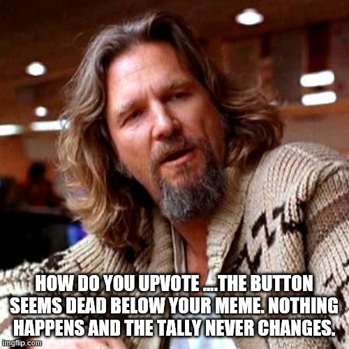 Confused Lebowski Meme | HOW DO YOU UPVOTE ….THE BUTTON SEEMS DEAD BELOW YOUR MEME. NOTHING HAPPENS AND THE TALLY NEVER CHANGES. | image tagged in memes,confused lebowski | made w/ Imgflip meme maker