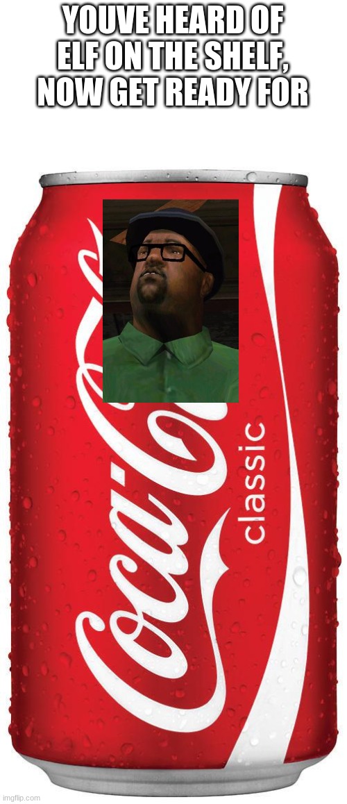 big smoke on the coke | YOUVE HEARD OF ELF ON THE SHELF, NOW GET READY FOR | image tagged in coke can,big smoke | made w/ Imgflip meme maker