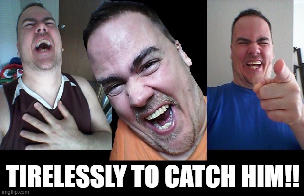 LMAO! | TIRELESSLY TO CATCH HIM!! | image tagged in lmao | made w/ Imgflip meme maker
