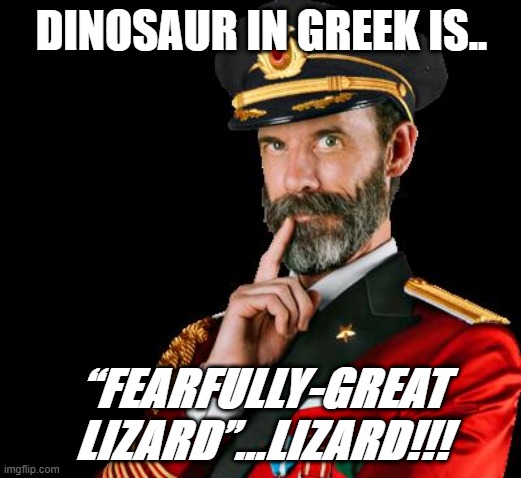 captain obvious | DINOSAUR IN GREEK IS.. “FEARFULLY-GREAT LIZARD”...LIZARD!!! | image tagged in captain obvious | made w/ Imgflip meme maker