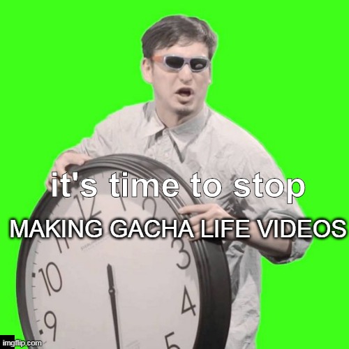 It's Time To Stop | MAKING GACHA LIFE VIDEOS; it's time to stop | image tagged in it's time to stop | made w/ Imgflip meme maker